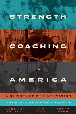 Strength Coaching in America: A History of the Innovation That Transformed Sports by Shurley, Jason P.