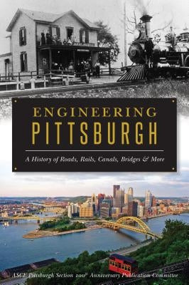 Engineering Pittsburgh: A History of Roads, Rails, Canals, Bridges and More by Asce Pittsburgh Section 100th Anniversar