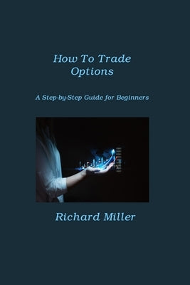 How To Trade Options: A Step-by-Step Guide for Beginners by Miller, Richard
