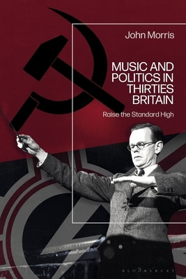 Music and Politics in Thirties Britain: Raise the Standard High by Morris, John
