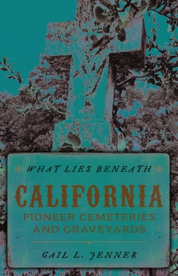 What Lies Beneath: California Pioneer Cemeteries and Graveyards by Jenner, Gail L.