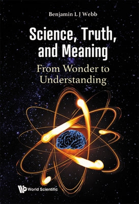 Science, Truth, and Meaning: From Wonder to Understanding by Webb, Benjamin L. J.