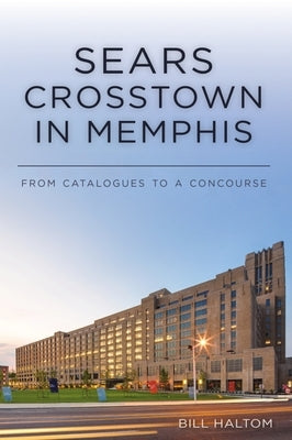 Sears Crosstown in Memphis: From Catalogues to a Concourse by Haltom, Bill