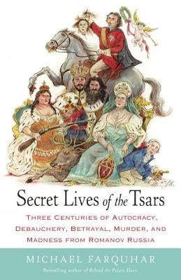 Secret Lives of the Tsars: Three Centuries of Autocracy, Debauchery, Betrayal, Murder, and Madness from Romanov Russia by Farquhar, Michael