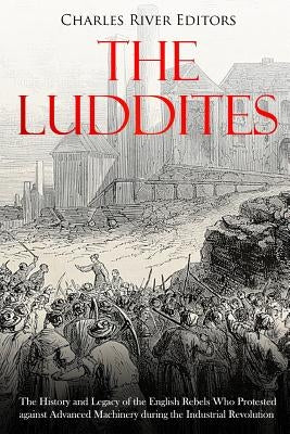 The Luddites: The History and Legacy of the English Rebels Who Protested against Advanced Machinery during the Industrial Revolution by Charles River Editors