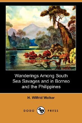 Wanderings Among South Sea Savages and in Borneo and the Philippines by Walker, H. Wilfrid