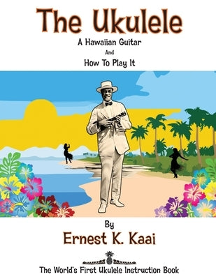 The Ukulele: A Hawaiian Guitar, And How To Play It: The World's First Ukulele Instruction Book by Kaai, Ernest K.