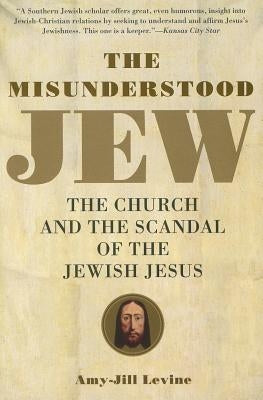 The Misunderstood Jew: The Church and the Scandal of the Jewish Jesus by Levine, Amy-Jill