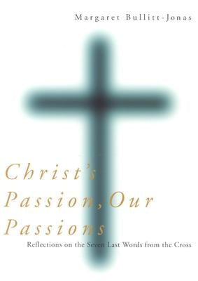 Christ's Passion, Our Passions: Reflections on the Seven Last Words from the Cross by Bullitt-Jonas, Margaret