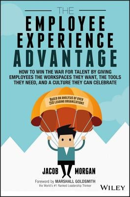 The Employee Experience Advantage: How to Win the War for Talent by Giving Employees the Workspaces They Want, the Tools They Need, and a Culture They by Goldsmith, Marshall