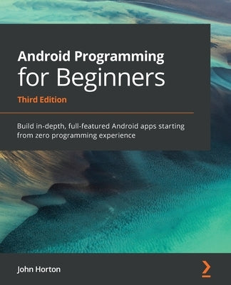 Android Programming for Beginners: Build in-depth, full-featured Android apps starting from zero programming experience by Horton, John