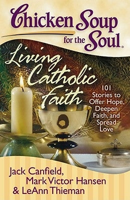 Chicken Soup for the Soul: Living Catholic Faith: 101 Stories to Offer Hope, Deepen Faith, and Spread Love by Canfield, Jack