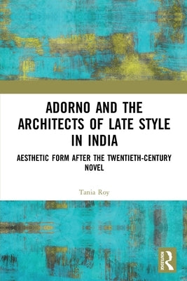 Adorno and the Architects of Late Style in India: Aesthetic Form after the Twentieth-century Novel by Roy, Tania