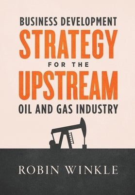 Business Development Strategy for the Upstream Oil and Gas Industry by Winkle, Robin