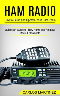 Ham Radio: How to Setup and Operate Your Ham Radio (Quickstart Guide for New Hams and Amateur Radio Enthusiasts) by Martinez, Carlos