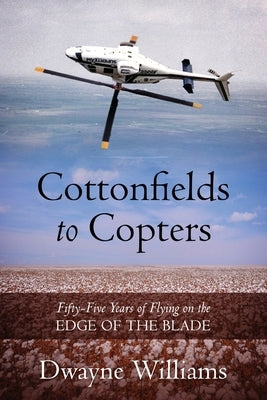 Cottonfields to Copters: Fifty-Five Years of Flying on the Edge of the Blade by Williams, Dwayne