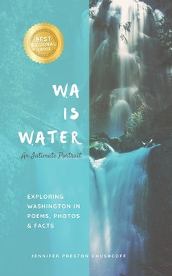 WA IS WATER An Intimate Portrait: Exploring Washington in Poems, Photos and Facts by Preston Chushcoff, Jennifer