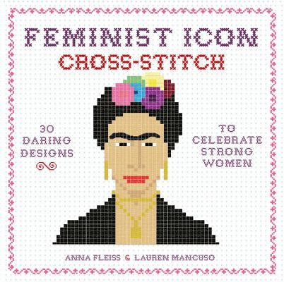 Feminist Icon Cross-Stitch: 30 Daring Designs to Celebrate Strong Women by Fleiss, Anna