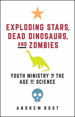 Exploding Stars, Dead Dinosaurs, and Zombies: Youth Ministry in the Age of Science by Root, Andrew