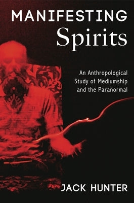 Manifesting Spirits: An Anthropological Study of Mediumship and the Paranormal by Hunter, Jack