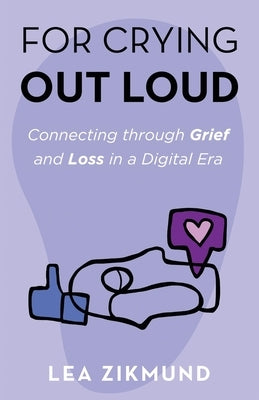 For Crying Out Loud: Connecting Through Grief and Loss in a Digital Era by Zikmund, Lea