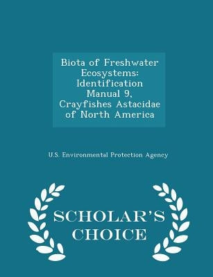 Biota of Freshwater Ecosystems: Identification Manual 9, Crayfishes Astacidae of North America - Scholar's Choice Edition by U S Environmental Protection Agency