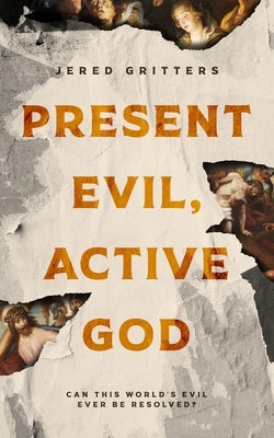 Present Evil, Active God: Can This World's Evil Ever Be Resolved? by Gritters, Jered