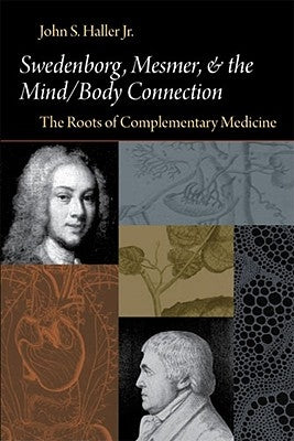 Swedenborg, Mesmer, and the Mind/Body Connection: The Roots of Complementary Medicine by Haller, John S.