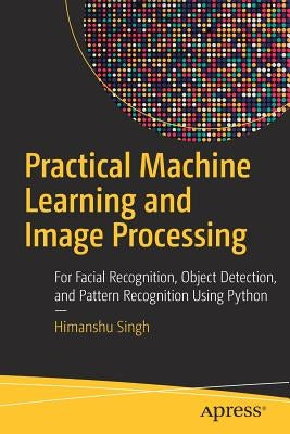 Practical Machine Learning and Image Processing: For Facial Recognition, Object Detection, and Pattern Recognition Using Python by Singh, Himanshu