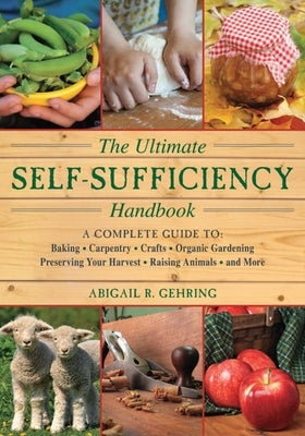 The Ultimate Self-Sufficiency Handbook: A Complete Guide to Baking, Crafts, Gardening, Preserving Your Harvest, Raising Animals, and More by Gehring, Abigail