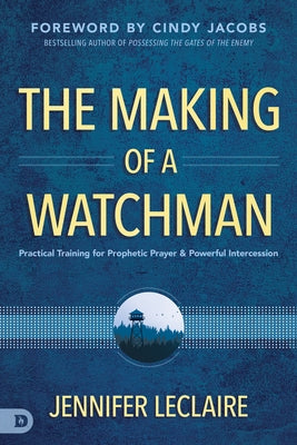 The Making of a Watchman: Practical Training for Prophetic Prayer and Powerful Intercession by LeClaire, Jennifer