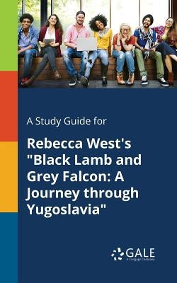 A Study Guide for Rebecca West's Black Lamb and Grey Falcon: A Journey Through Yugoslavia by Gale, Cengage Learning