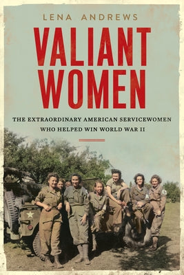 Valiant Women: The Untold Story of the American Servicewomen Who Helped Win World War II by Andrews, Lena S.