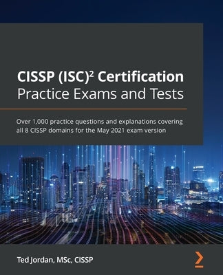 CISSP (ISC)² Certification Practice Exams and Tests: Over 1,000 practice questions and explanations covering all 8 CISSP domains for the May 2021 exam by Jordan, Ted