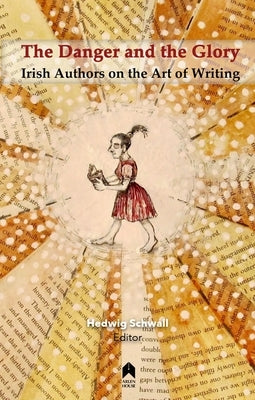 The Danger and the Glory: Irish Authors on the Art of Writing by Schwall, Hedwig