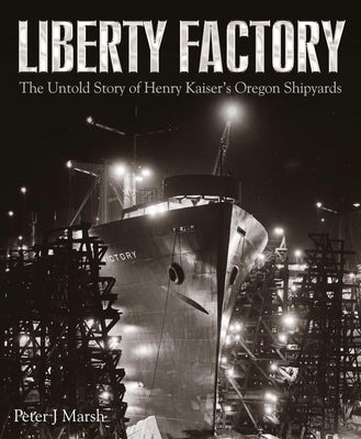 Liberty Factory: The Untold Story of Henry Kaiser's Oregon Shipyards by Marsh, Peter