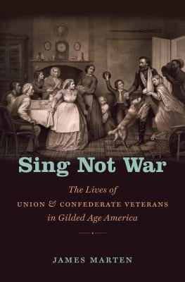 Sing Not War: The Lives of Union and Confederate Veterans in Gilded Age America by Marten, James