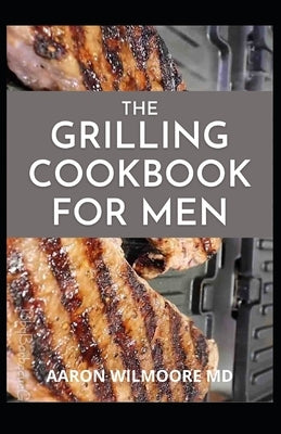 The Grilling Cookbook for Men: A Step-by-Step Guide And Recipes to Expert Grilling by Wilmoore, Aaron