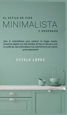 El Estilo de Vida Minimalista y Ordenado: ¡Usa el minimalismo para ordenar tu hogar, mente, presencia digital y la vida familiar de hoy en día para vi by L&#243;pez, Estela