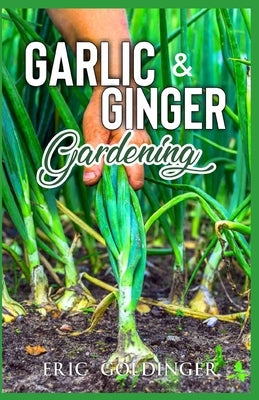 Garlic & Ginger Gardening: Simplified Guide To Growing & Harvesting Ginger and Garlic / Medicinal Usage & Cooking Recipes by Goldinger, Eric