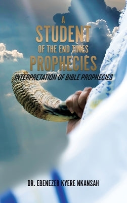 A Student of the End Times Prophecies: Interpretation of Bible Prophecies by Nkansah, Ebenezer Kyere