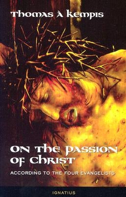 On the Passion of Christ According to the Four Evangelists: Prayers and Meditations by A' Kempis, Thomas