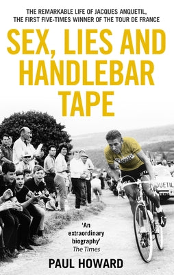 Sex, Lies and Handlebar Tape: The Remarkable Life of Jacques Anquetil, the First Five-Times Winner of the Tour de France by Howard, Paul