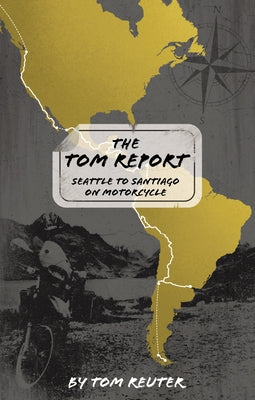 The Tom Report: Seattle to Santiago on Motorcycle by Reuter, Tom