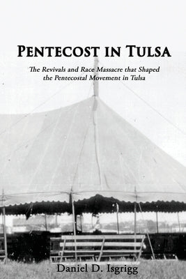Pentecost In Tulsa: The Revivals and Race Massacre that Shaped the Pentecostal Movement in Tulsa by Isgrigg, Daniel D.