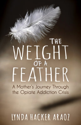 The Weight of a Feather: A Mother's Journey Through the Opiates Addiction Crisis by Araoz, Lynda Hacker