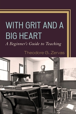 With Grit and a Big Heart: A Beginners Guide to Teaching by Zervas, Theodore G.