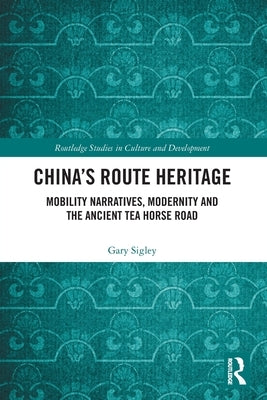 China's Route Heritage: Mobility Narratives, Modernity and the Ancient Tea Horse Road by Sigley, Gary