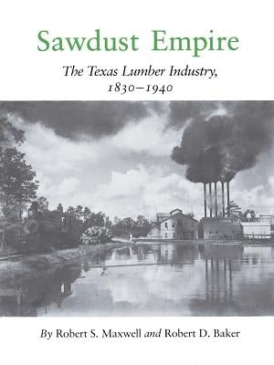 Sawdust Empire: The Texas Lumber Industry, 1830-1940 by Maxwell, Robert S.