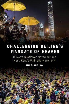 Challenging Beijing's Mandate of Heaven: Taiwan's Sunflower Movement and Hong Kong's Umbrella Movement by Ho, Ming-Sho